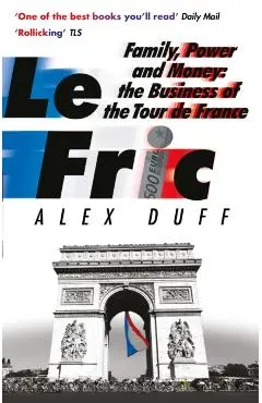 Le Fric: Family, Power and Money: The Business of the Tour de France - Alex Duff