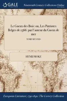 Le Gueux Des Bois. Ou, Les Patriotes Belges de 1566: Par L'Auteur Du Gueux de Mer; Tome Second, Paperback/Henri Moke