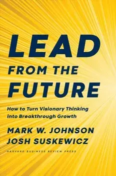 Lead from the Future: How to Turn Visionary Thinking Into Breakthrough Growth, Hardcover/Mark W. Johnson