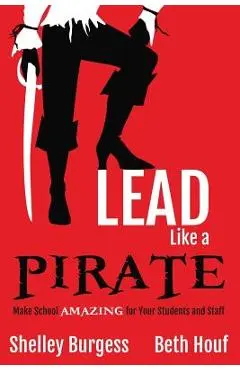 Lead Like a PIRATE: Make School AMAZING for Your Students and Staff - Shelley Burgess