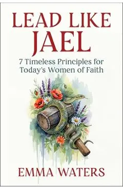 Lead Like Jael: 7 Timeless Principles for Today's Women of Faith - Emma Waters