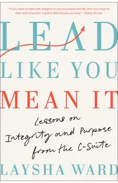 Lead Like You Mean It: Lessons on Integrity and Purpose from the C-Suite - Laysha Ward