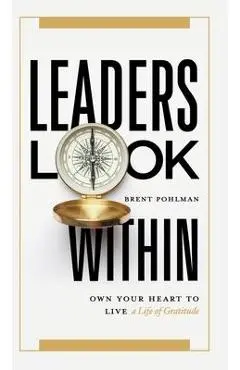 Leaders Look Within: Own Your Heart to Live a Life of Gratitude - Brent Pohlman