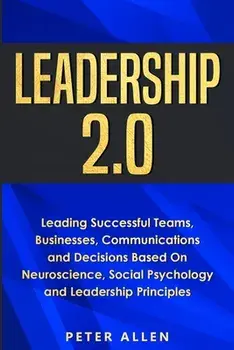 Leadership 2.0: Leading Successful Teams, Businesses, Communications and Decisions Based On Neuroscience, Social Psychology and Leader/Peter Allen