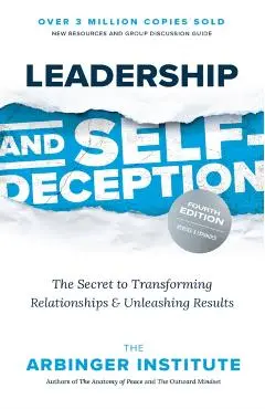 Leadership and Self-Deception, Fourth Edition: The Secret to Transforming Relationships and Unleashing Results - Arbinger Institute