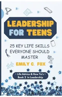 Leadership for Teens: 25 Key Life Skills Everyone Should Master - Emily C. Fox