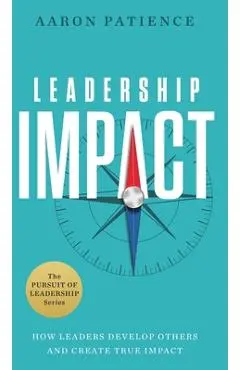 Leadership Impact: How Leaders Develop Others and Create True Impact - Aaron Patience