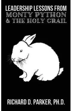 Leadership Lessons From Monty Python and the Holy Grail - Richard D. Parker