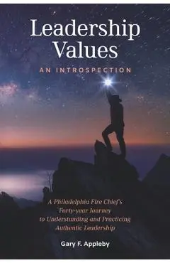 Leadership Values: An Introspection: A Philadelphia Fire Chief's Forty-Year Journey to Understanding and Practicing Authentic Leadership - Gary F. Appleby