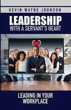 Leadership with a Servant's Heart: Leading in Your Workplace, Paperback/Kevin Wayne Johnson