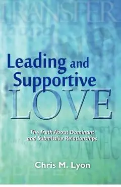 Leading and Supportive Love: The Truth About Dominant and Submissive Relationships - Chris M. Lyon
