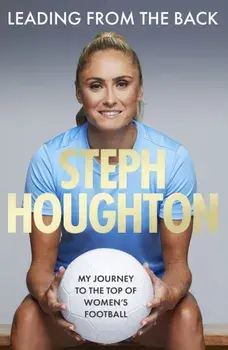Leading From The Back. My journey to the top of women's football - Shortlisted for the Charles Tyrwhitt Sports Autobiography of the Year Award, Paperback/Steph Houghton