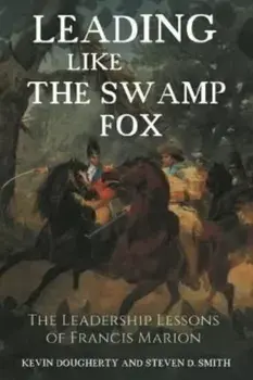 Leading Like the Swamp Fox. The Leadership Lessons of Francis Marion, Hardback/Steven D. Smith