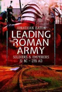 Leading the Roman Army. Soldiers and Emperors, 31 BC - 235 AD, Hardback/Jonathan Mark Eaton