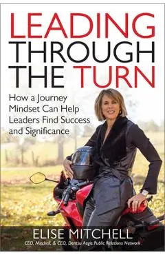 Leading Through the Turn: How a Journey Mindset Can Help Leaders Find Success and Significance - Elise Mitchell