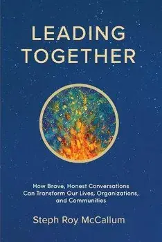 Leading Together: How Brave, Honest Conversations can Transform Our Lives, Organizations, and Communities, Paperback/Steph Roy Mccallum