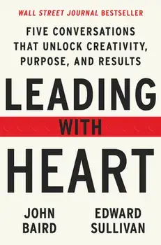 Leading with Heart. Five Conversations That Unlock Creativity, Purpose, and Results, Hardback/Edward Sullivan