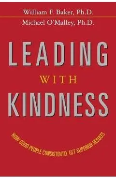 Leading with Kindness: How Good People Consistently Get Superior Results - William F. Baker