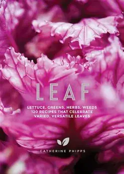 Leaf: Lettuce, Greens, Herbs, Weeds - 120 Recipes That Celebrate Varied, Versatile Leaves, Hardcover/Catherine Phipps