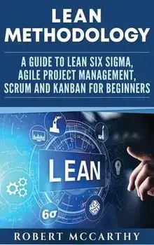 Lean Methodology: A Guide to Lean Six Sigma, Agile Project Management, Scrum and Kanban for Beginners, Hardcover/Robert McCarthy