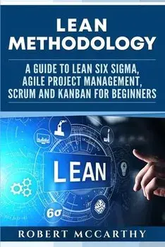 Lean Methodology: A Guide to Lean Six Sigma, Agile Project Management, Scrum and Kanban for Beginners, Paperback/Robert McCarthy