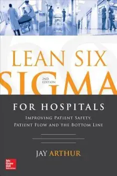 Lean Six SIGMA for Hospitals: Improving Patient Safety, Patient Flow and the Bottom Line, Second Edition, Paperback/Jay Arthur