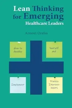 Lean Thinking for Emerging Healthcare Leaders: How to Develop Yourself and Implement Process Improvements, Paperback/Arnout Orelio