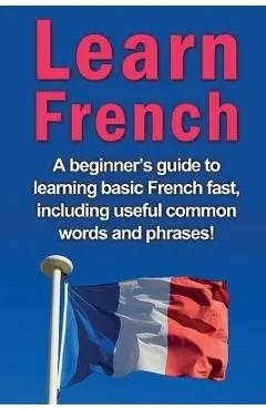Learn French: A beginner's guide to learning basic French fast, including useful common words and phrases! - Adrian Alfaro