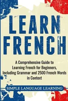Learn French: A Comprehensive Guide to Learning French for Beginners, Including Grammar and 2500 French Words in Context, Paperback/Simple Language Learning