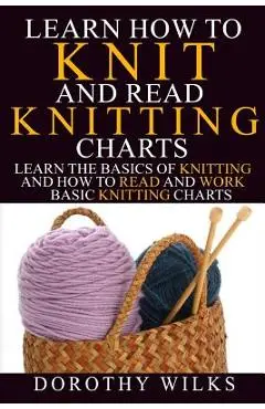Learn How to Knit and Read Knitting Charts: Learn the Basics of Knitting and How to Read and Work Basic Knitting Charts - Dorothy Wilks