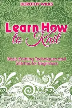 Learn How to Knit: Basic Knitting Techniques and Stitches for Beginners, Paperback/Dorothy Wilks