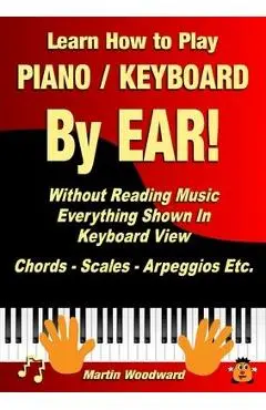 Learn How to Play Piano / Keyboard By EAR! Without Reading Music: Everything Shown In Keyboard View Chords - Scales - Arpeggios Etc. - Martin Woodward