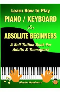 Learn How to Play Piano / Keyboard For Absolute Beginners: A Self Tuition Book For Adults & Teenagers! - Martin Woodward