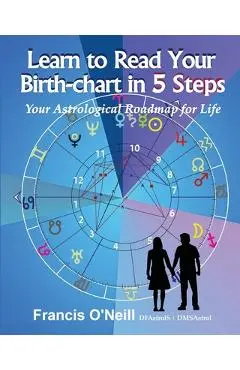 Learn How to Read Your Birth-chart in 5 Steps: Your Astrological Roadmap for Life - Francis E. O'neill