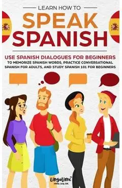 Learn How to Speak Spanish: Use Spanish Dialogues for Beginners to Memorize Spanish Words, Practice Conversational Spanish for Adults, and Study S - Scott Beckett