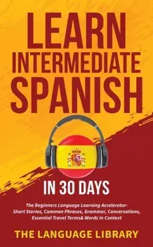 Learn Intermediate Spanish In 30 Days: The Beginners Language Learning Accelerator- Short Stories, Common Phrases, Grammar, Conversations, Essential T/***