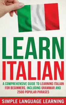Learn Italian: A Comprehensive Guide to Learning Italian for Beginners, Including Grammar and 2500 Popular Phrases/Simple Language Learning