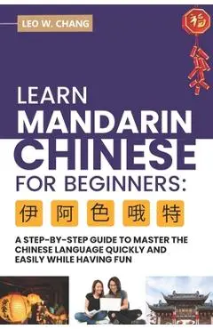 Learn Mandarin Chinese for Beginners: A Step Step-by -Step Guide to Master the Chinese Language Quickly and Easily While Having Fun - Leo W. Chang