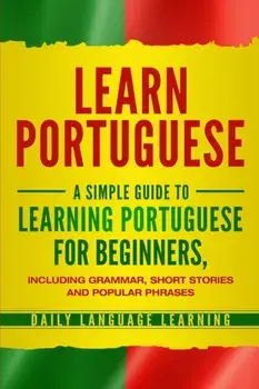 Learn Portuguese: A Simple Guide to Learning Portuguese for Beginners, Including Grammar, Short Stories and Popular Phrases, Paperback/Daily Language Learning