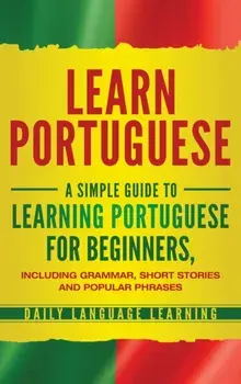 Learn Portuguese: A Simple Guide to Learning Portuguese for Beginners, Including Grammar, Short Stories and Popular Phrases, Hardcover/Daily Language Learning