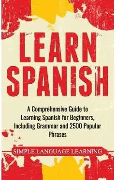 Learn Spanish: A Comprehensive Guide to Learning Spanish for Beginners, Including Grammar and 2500 Popular Phrases - Simple Language Learning