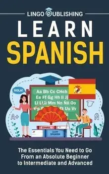 Learn Spanish: The Essentials You Need to Go From an Absolute Beginner to Intermediate and Advanced, Hardcover/Lingo Publishing