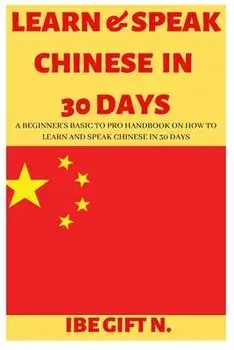 Learn & Speak Chinese in 30 Days: A Beginner's Basic to Pro Handbook on How to Learn and Speak Chinese in 30 Days, Paperback/Ibe Gift N.
