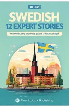 Learn Swedish with Stories - Intermediate (B1) to Advanced (B2): 12 Expert Stories with Vocabulary, Grammar, Quizzes & Cultural Insights - Fluentworks Publishing