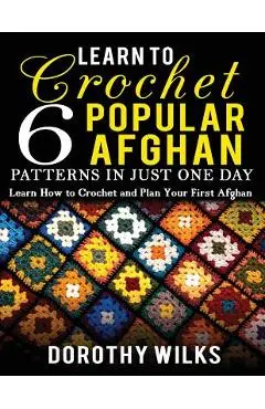 Learn to Crochet 6 Popular Afghan Patterns in Just One Day: Learn How to Crochet and Plan Your First Afghan - Dorothy Wilks