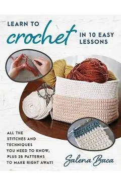 Learn to Crochet in 10 Easy Lessons: All the Stitches and Techniques You Need to Know, Plus 28 Patterns to Make Right Away! - Salena Baca