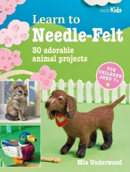 Learn to Needle-Felt. 30 Adorable Animal Projects for Children Aged 7+, Paperback/Mia Underwood