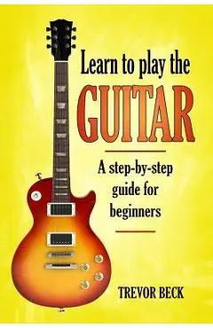 Learn to Play the Guitar: A step-by-step guide for beginners - Trevor Beck
