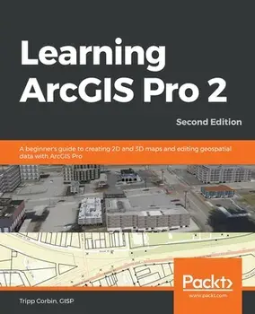 Learning ArcGIS Pro 2 - Second Edition: A beginner's guide to creating 2D and 3D maps and editing geospatial data with ArcGIS Pro/Gisp Tripp Corbin