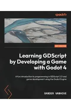 Learning GDScript by Developing a Game with Godot 4: A fun introduction to programming in GDScript 2.0 and game development using the Godot Engine - Sander Vanhove